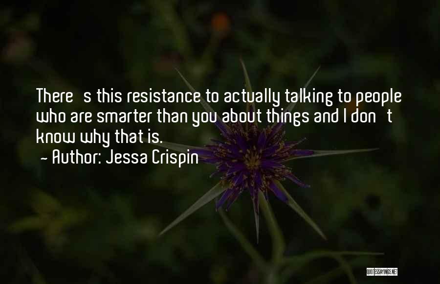 Jessa Crispin Quotes: There's This Resistance To Actually Talking To People Who Are Smarter Than You About Things And I Don't Know Why