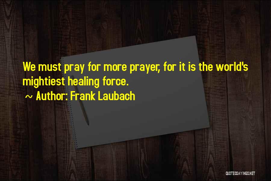 Frank Laubach Quotes: We Must Pray For More Prayer, For It Is The World's Mightiest Healing Force.