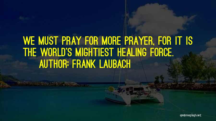 Frank Laubach Quotes: We Must Pray For More Prayer, For It Is The World's Mightiest Healing Force.