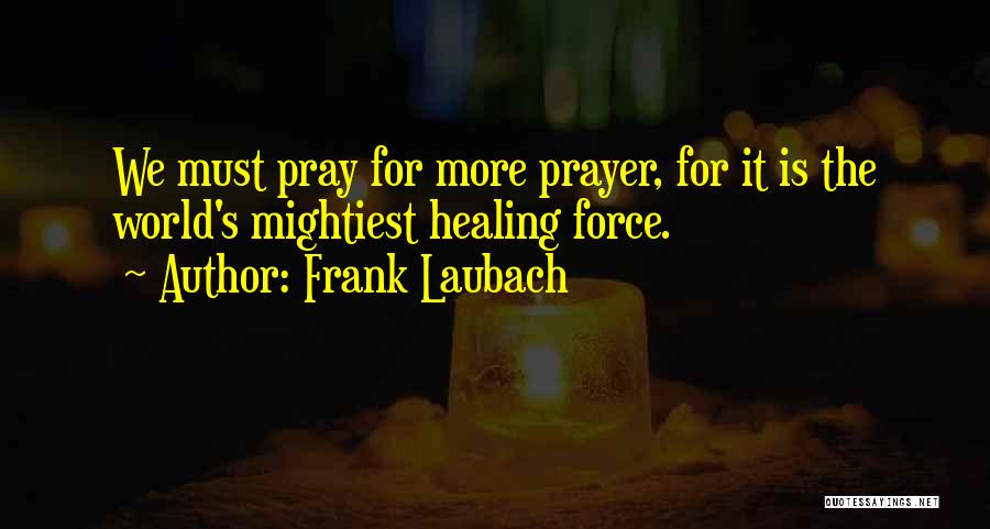 Frank Laubach Quotes: We Must Pray For More Prayer, For It Is The World's Mightiest Healing Force.