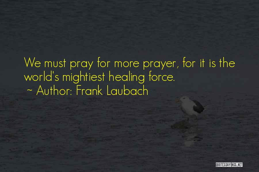 Frank Laubach Quotes: We Must Pray For More Prayer, For It Is The World's Mightiest Healing Force.