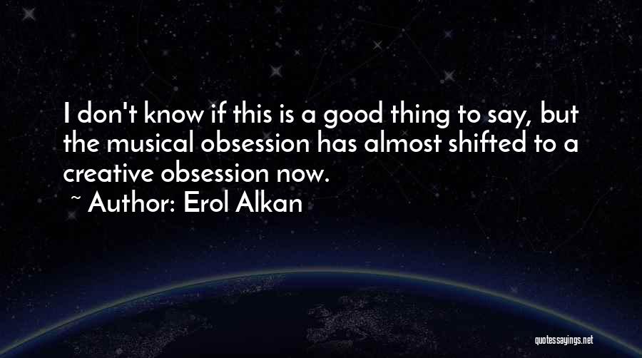 Erol Alkan Quotes: I Don't Know If This Is A Good Thing To Say, But The Musical Obsession Has Almost Shifted To A