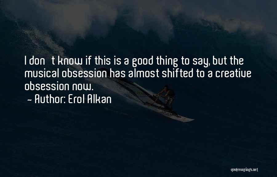 Erol Alkan Quotes: I Don't Know If This Is A Good Thing To Say, But The Musical Obsession Has Almost Shifted To A
