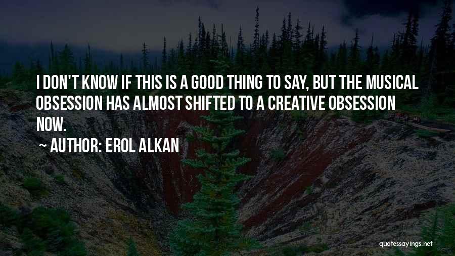 Erol Alkan Quotes: I Don't Know If This Is A Good Thing To Say, But The Musical Obsession Has Almost Shifted To A