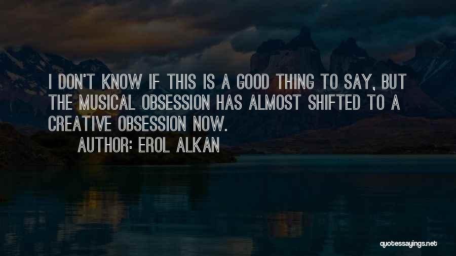 Erol Alkan Quotes: I Don't Know If This Is A Good Thing To Say, But The Musical Obsession Has Almost Shifted To A