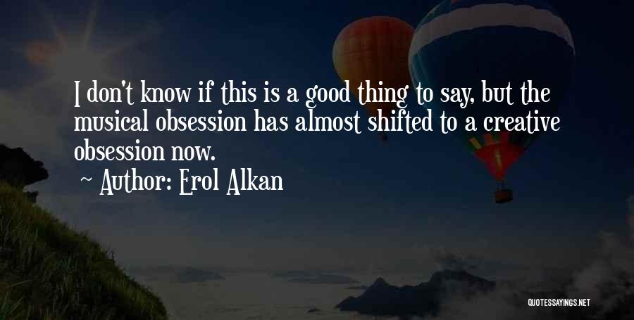 Erol Alkan Quotes: I Don't Know If This Is A Good Thing To Say, But The Musical Obsession Has Almost Shifted To A