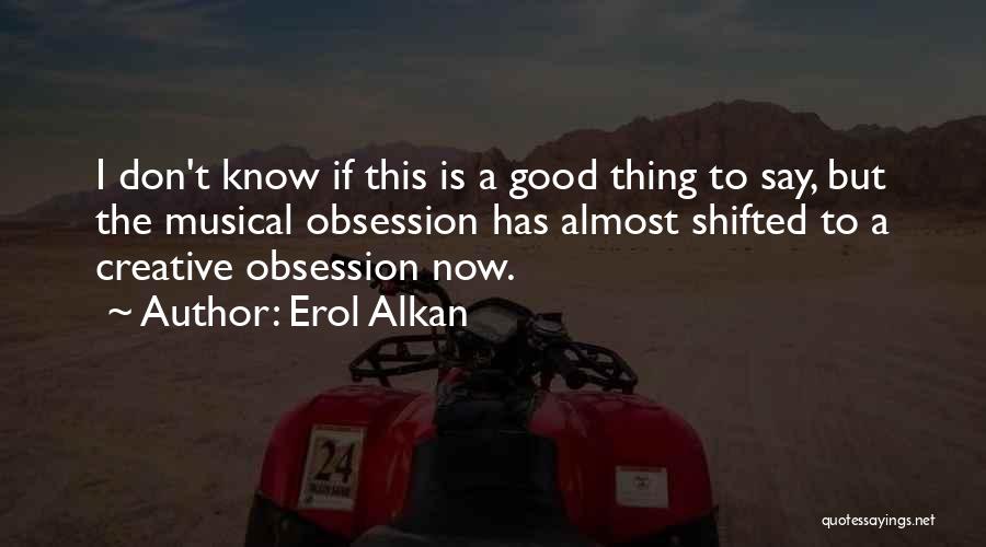 Erol Alkan Quotes: I Don't Know If This Is A Good Thing To Say, But The Musical Obsession Has Almost Shifted To A