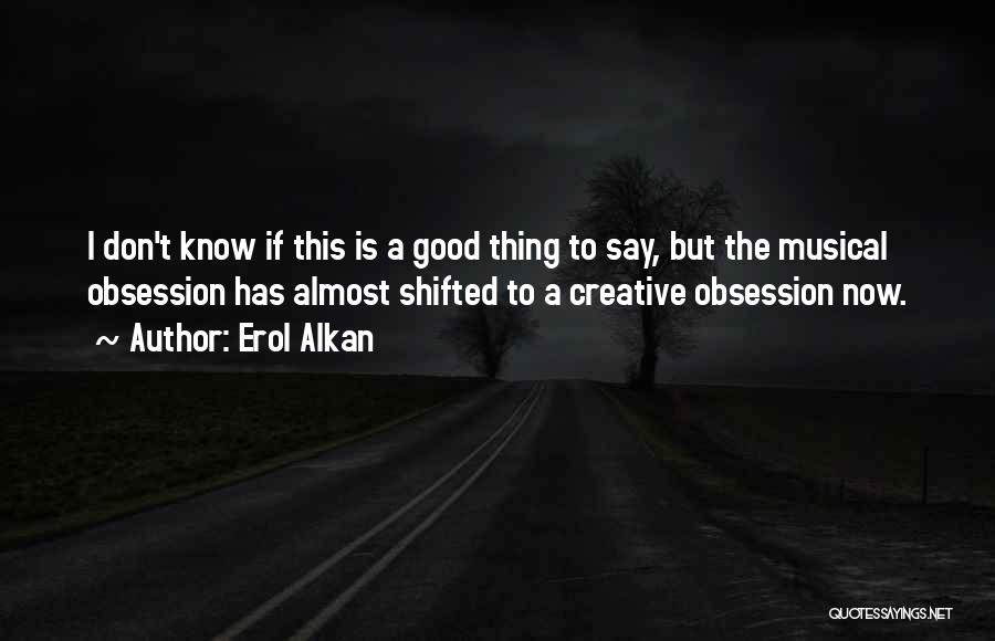 Erol Alkan Quotes: I Don't Know If This Is A Good Thing To Say, But The Musical Obsession Has Almost Shifted To A