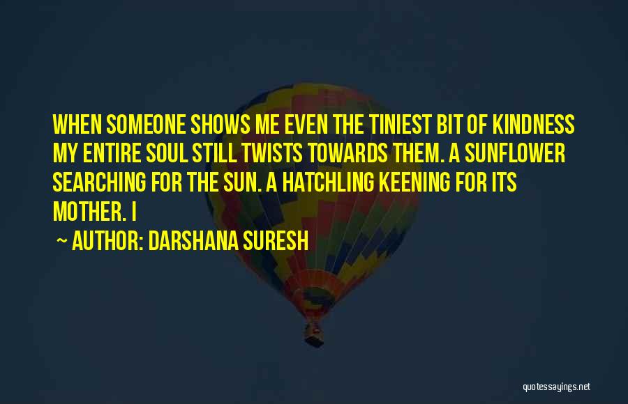 Darshana Suresh Quotes: When Someone Shows Me Even The Tiniest Bit Of Kindness My Entire Soul Still Twists Towards Them. A Sunflower Searching