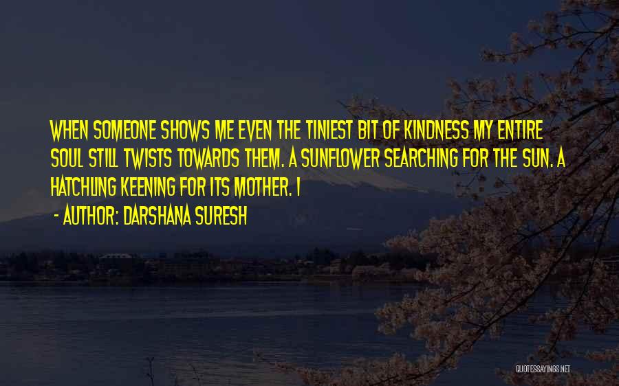 Darshana Suresh Quotes: When Someone Shows Me Even The Tiniest Bit Of Kindness My Entire Soul Still Twists Towards Them. A Sunflower Searching