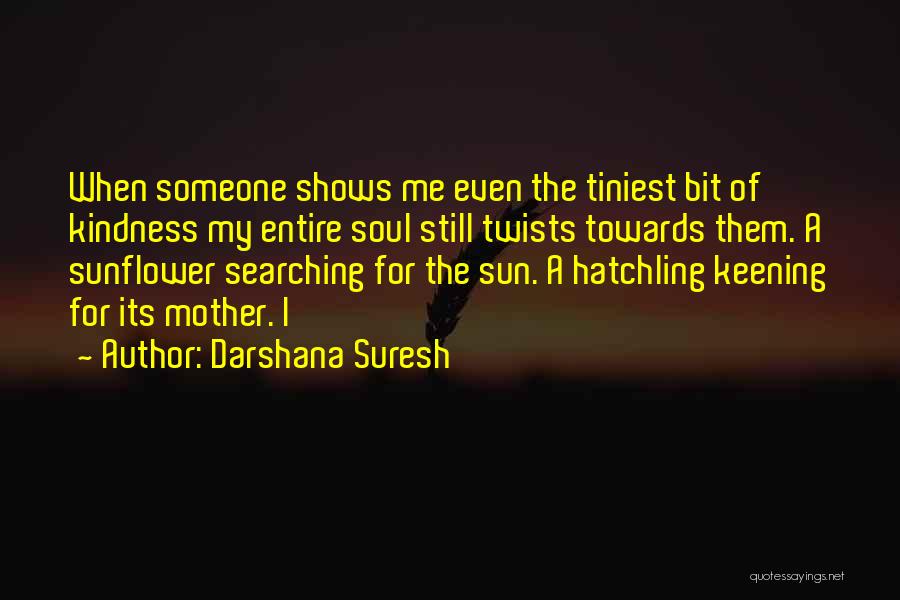 Darshana Suresh Quotes: When Someone Shows Me Even The Tiniest Bit Of Kindness My Entire Soul Still Twists Towards Them. A Sunflower Searching