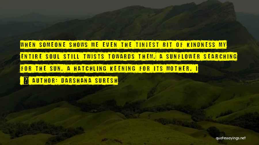 Darshana Suresh Quotes: When Someone Shows Me Even The Tiniest Bit Of Kindness My Entire Soul Still Twists Towards Them. A Sunflower Searching