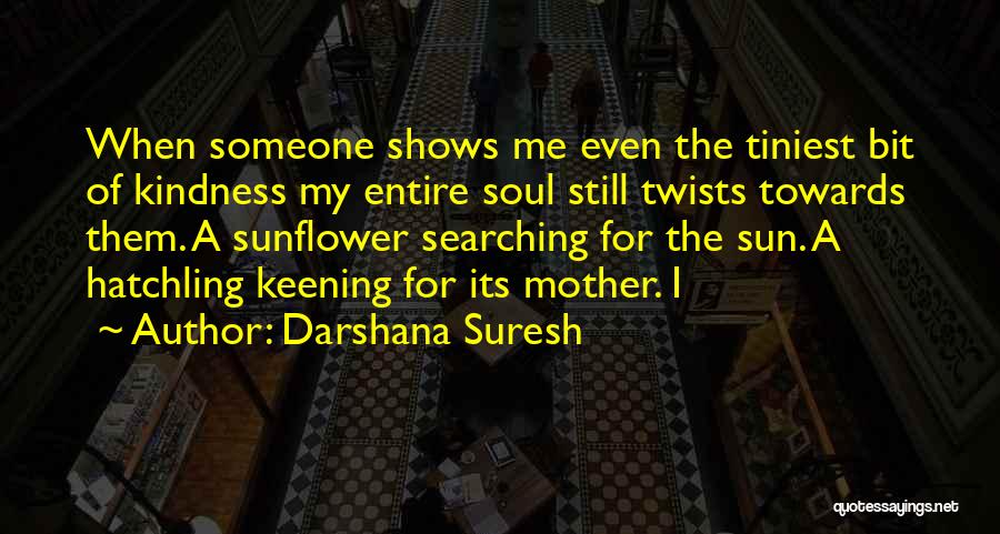 Darshana Suresh Quotes: When Someone Shows Me Even The Tiniest Bit Of Kindness My Entire Soul Still Twists Towards Them. A Sunflower Searching