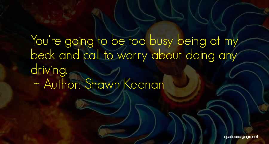 Shawn Keenan Quotes: You're Going To Be Too Busy Being At My Beck And Call To Worry About Doing Any Driving.