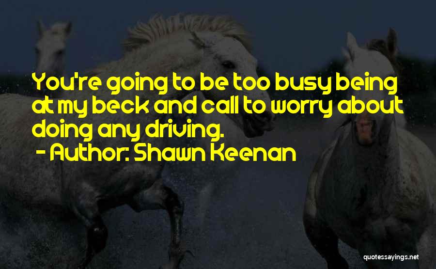 Shawn Keenan Quotes: You're Going To Be Too Busy Being At My Beck And Call To Worry About Doing Any Driving.