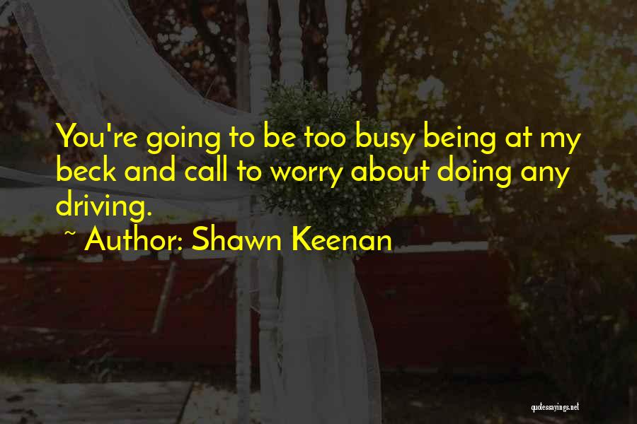 Shawn Keenan Quotes: You're Going To Be Too Busy Being At My Beck And Call To Worry About Doing Any Driving.