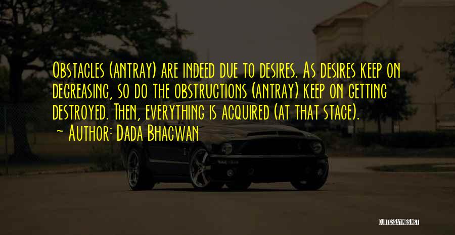 Dada Bhagwan Quotes: Obstacles (antray) Are Indeed Due To Desires. As Desires Keep On Decreasing, So Do The Obstructions (antray) Keep On Getting