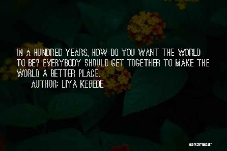 Liya Kebede Quotes: In A Hundred Years, How Do You Want The World To Be? Everybody Should Get Together To Make The World