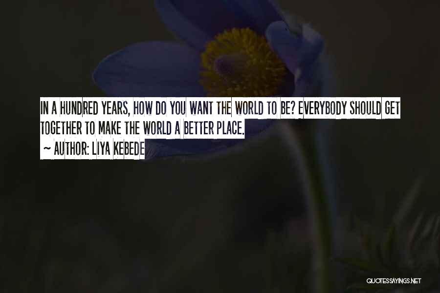 Liya Kebede Quotes: In A Hundred Years, How Do You Want The World To Be? Everybody Should Get Together To Make The World