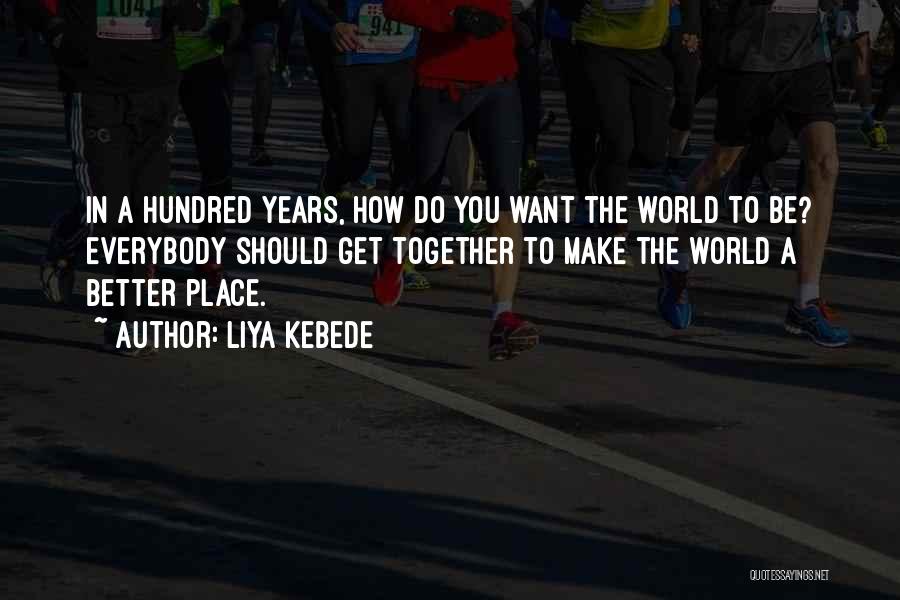 Liya Kebede Quotes: In A Hundred Years, How Do You Want The World To Be? Everybody Should Get Together To Make The World