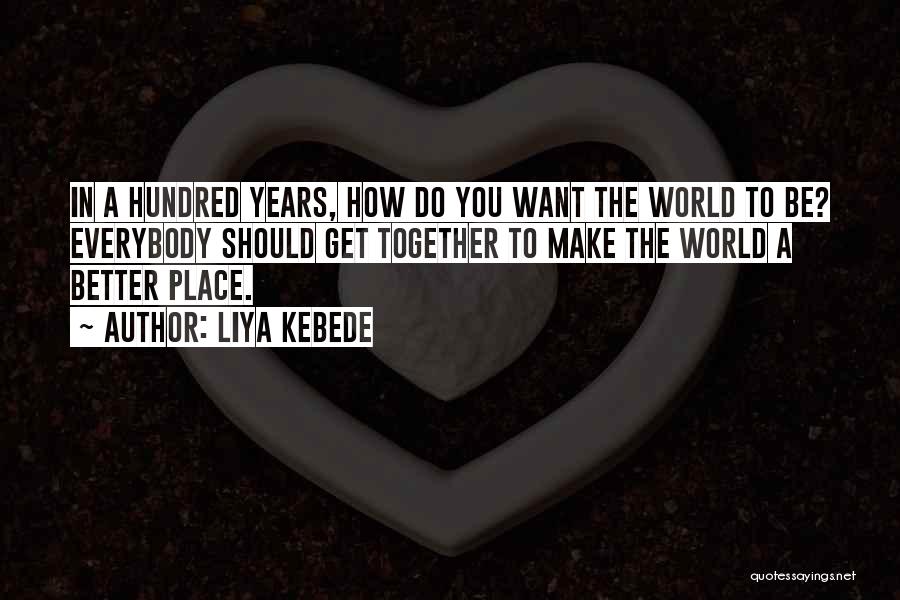 Liya Kebede Quotes: In A Hundred Years, How Do You Want The World To Be? Everybody Should Get Together To Make The World