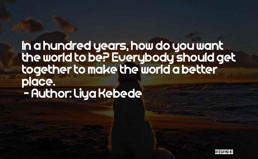 Liya Kebede Quotes: In A Hundred Years, How Do You Want The World To Be? Everybody Should Get Together To Make The World