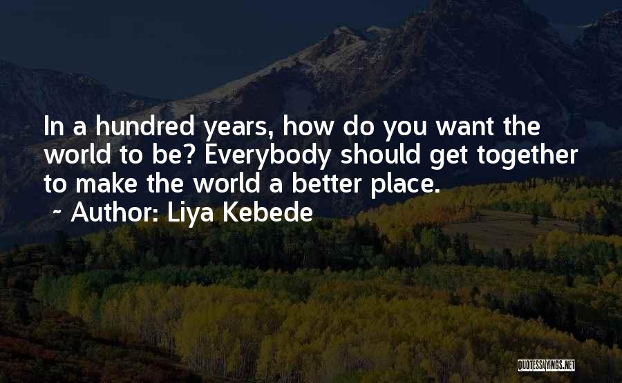 Liya Kebede Quotes: In A Hundred Years, How Do You Want The World To Be? Everybody Should Get Together To Make The World