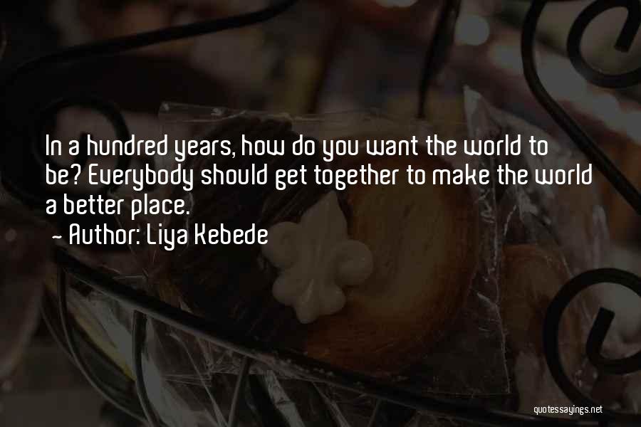 Liya Kebede Quotes: In A Hundred Years, How Do You Want The World To Be? Everybody Should Get Together To Make The World