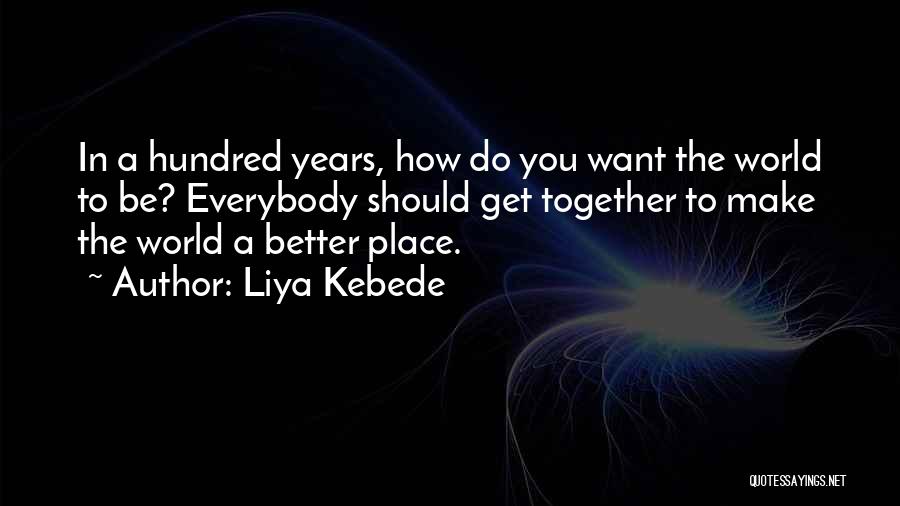 Liya Kebede Quotes: In A Hundred Years, How Do You Want The World To Be? Everybody Should Get Together To Make The World