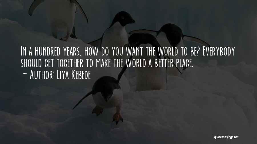 Liya Kebede Quotes: In A Hundred Years, How Do You Want The World To Be? Everybody Should Get Together To Make The World