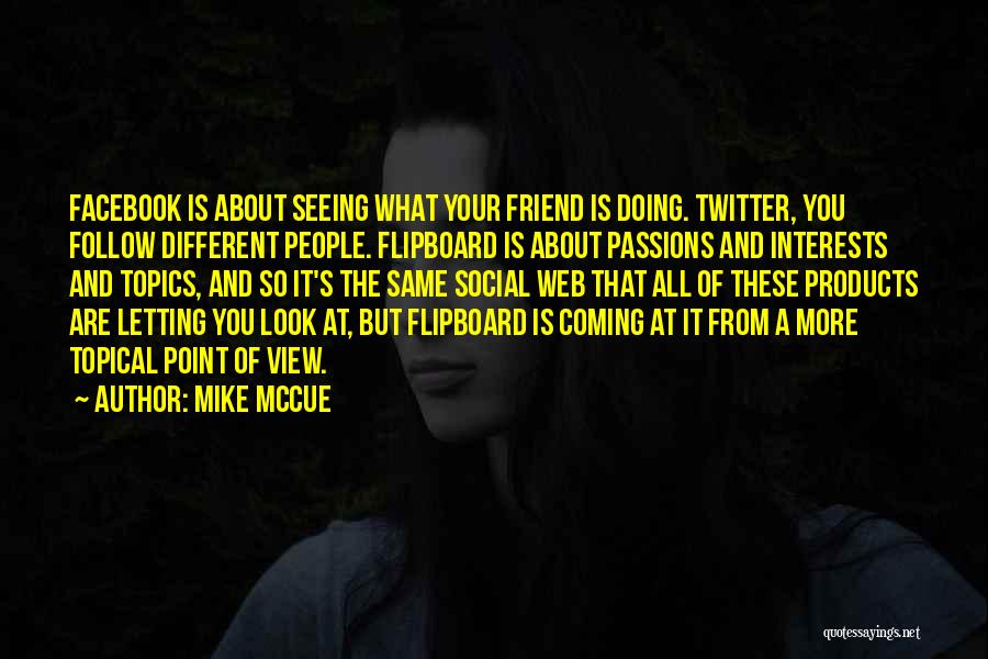 Mike McCue Quotes: Facebook Is About Seeing What Your Friend Is Doing. Twitter, You Follow Different People. Flipboard Is About Passions And Interests