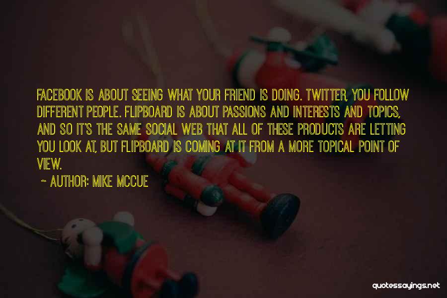 Mike McCue Quotes: Facebook Is About Seeing What Your Friend Is Doing. Twitter, You Follow Different People. Flipboard Is About Passions And Interests