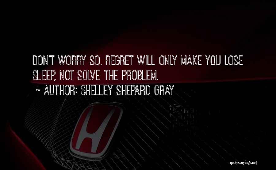 Shelley Shepard Gray Quotes: Don't Worry So. Regret Will Only Make You Lose Sleep, Not Solve The Problem.