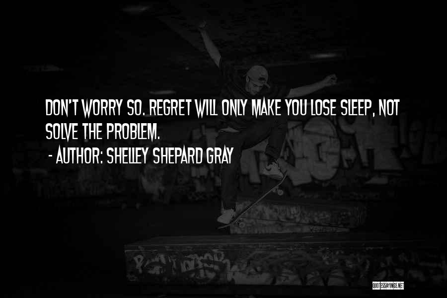 Shelley Shepard Gray Quotes: Don't Worry So. Regret Will Only Make You Lose Sleep, Not Solve The Problem.