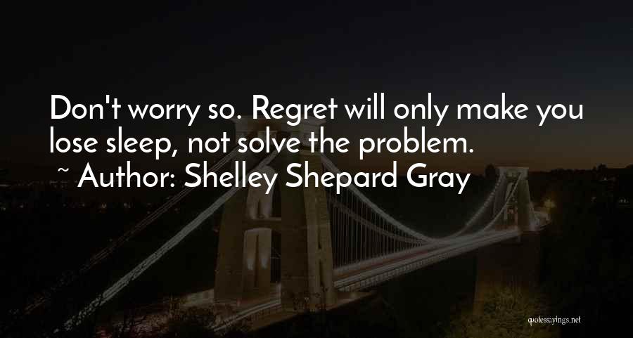 Shelley Shepard Gray Quotes: Don't Worry So. Regret Will Only Make You Lose Sleep, Not Solve The Problem.