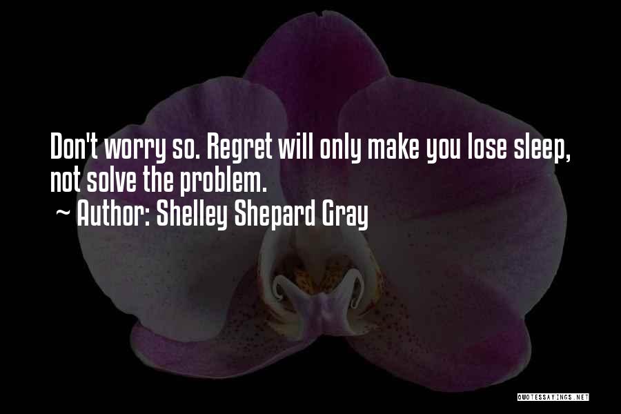 Shelley Shepard Gray Quotes: Don't Worry So. Regret Will Only Make You Lose Sleep, Not Solve The Problem.