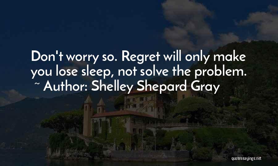 Shelley Shepard Gray Quotes: Don't Worry So. Regret Will Only Make You Lose Sleep, Not Solve The Problem.