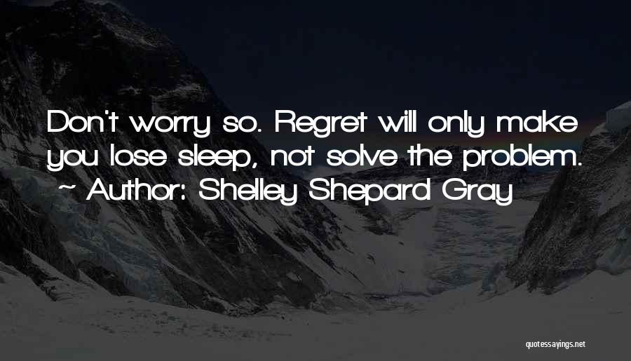 Shelley Shepard Gray Quotes: Don't Worry So. Regret Will Only Make You Lose Sleep, Not Solve The Problem.