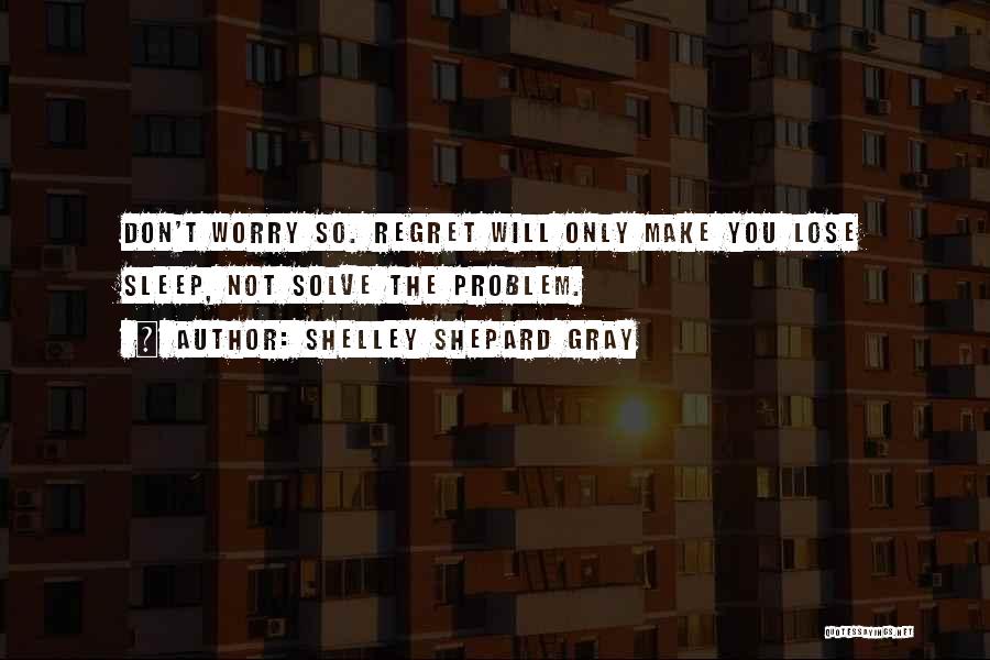 Shelley Shepard Gray Quotes: Don't Worry So. Regret Will Only Make You Lose Sleep, Not Solve The Problem.