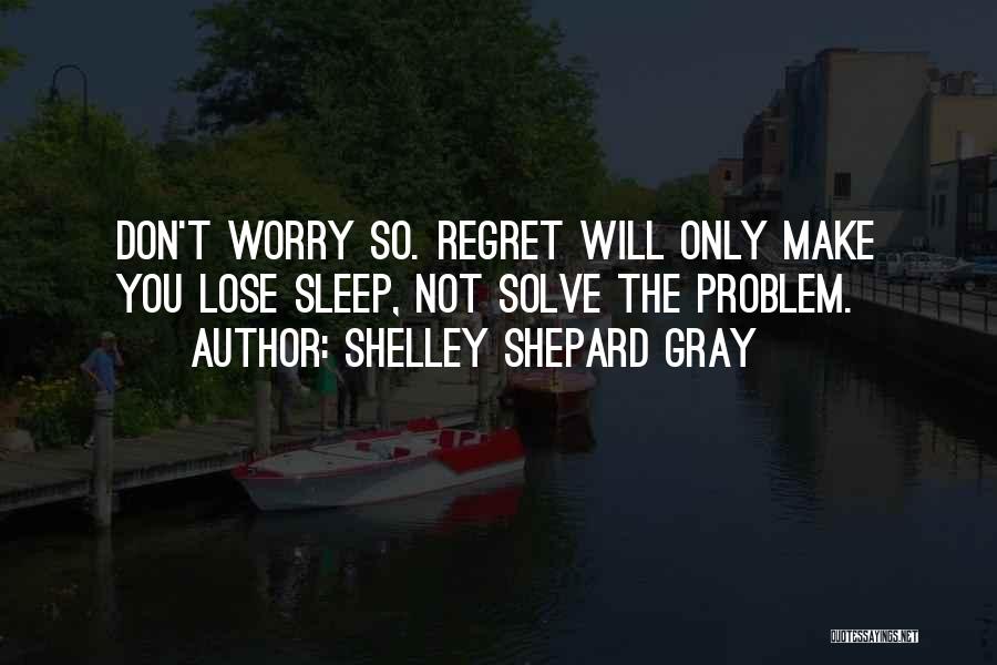 Shelley Shepard Gray Quotes: Don't Worry So. Regret Will Only Make You Lose Sleep, Not Solve The Problem.