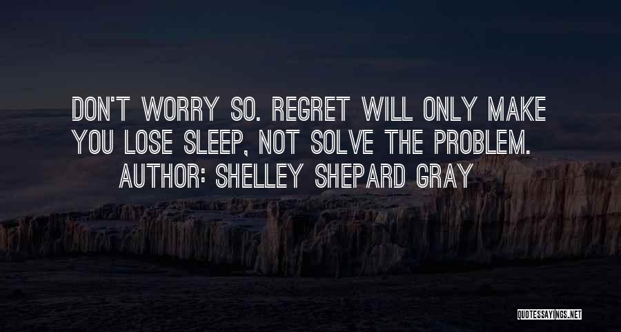 Shelley Shepard Gray Quotes: Don't Worry So. Regret Will Only Make You Lose Sleep, Not Solve The Problem.