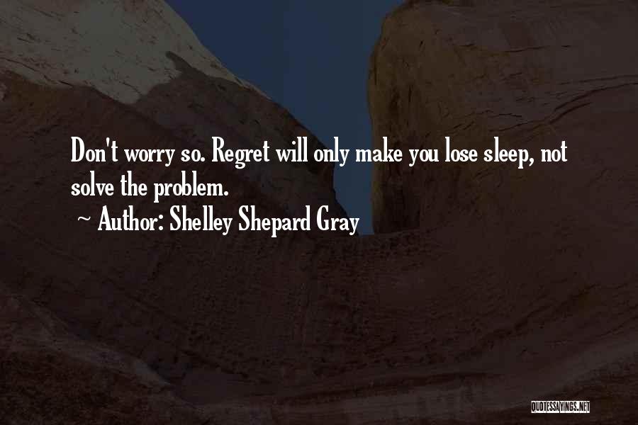 Shelley Shepard Gray Quotes: Don't Worry So. Regret Will Only Make You Lose Sleep, Not Solve The Problem.