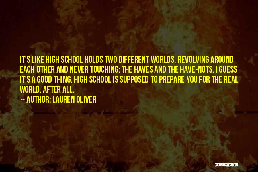 Lauren Oliver Quotes: It's Like High School Holds Two Different Worlds, Revolving Around Each Other And Never Touching; The Haves And The Have-nots.