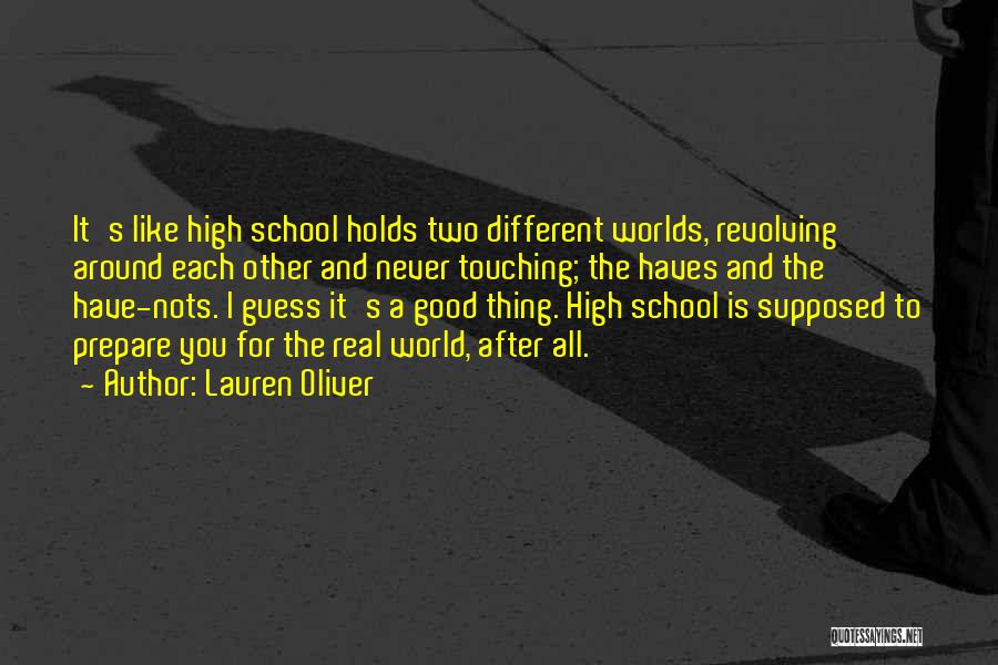 Lauren Oliver Quotes: It's Like High School Holds Two Different Worlds, Revolving Around Each Other And Never Touching; The Haves And The Have-nots.