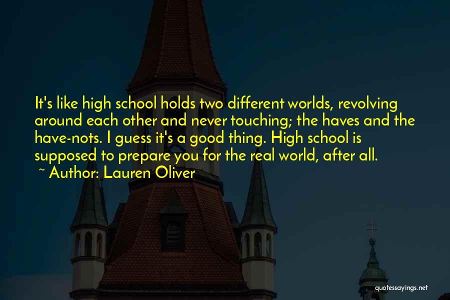 Lauren Oliver Quotes: It's Like High School Holds Two Different Worlds, Revolving Around Each Other And Never Touching; The Haves And The Have-nots.