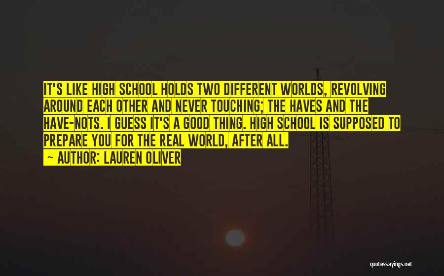 Lauren Oliver Quotes: It's Like High School Holds Two Different Worlds, Revolving Around Each Other And Never Touching; The Haves And The Have-nots.