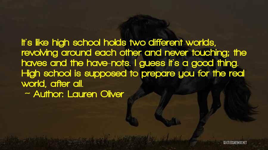 Lauren Oliver Quotes: It's Like High School Holds Two Different Worlds, Revolving Around Each Other And Never Touching; The Haves And The Have-nots.