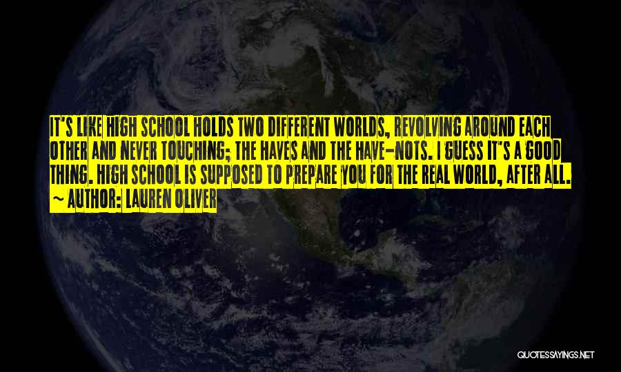 Lauren Oliver Quotes: It's Like High School Holds Two Different Worlds, Revolving Around Each Other And Never Touching; The Haves And The Have-nots.