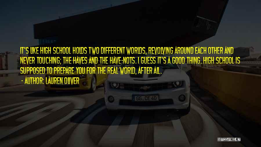 Lauren Oliver Quotes: It's Like High School Holds Two Different Worlds, Revolving Around Each Other And Never Touching; The Haves And The Have-nots.