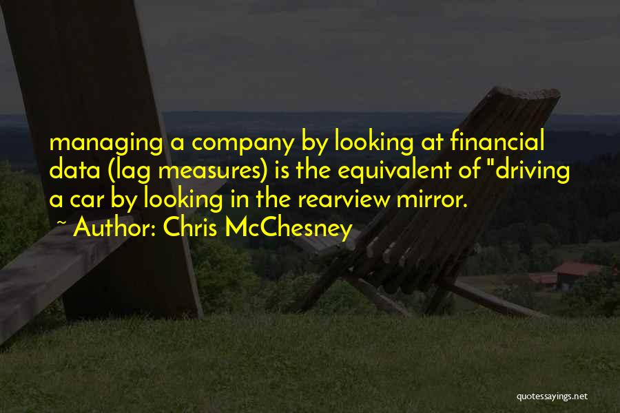 Chris McChesney Quotes: Managing A Company By Looking At Financial Data (lag Measures) Is The Equivalent Of Driving A Car By Looking In